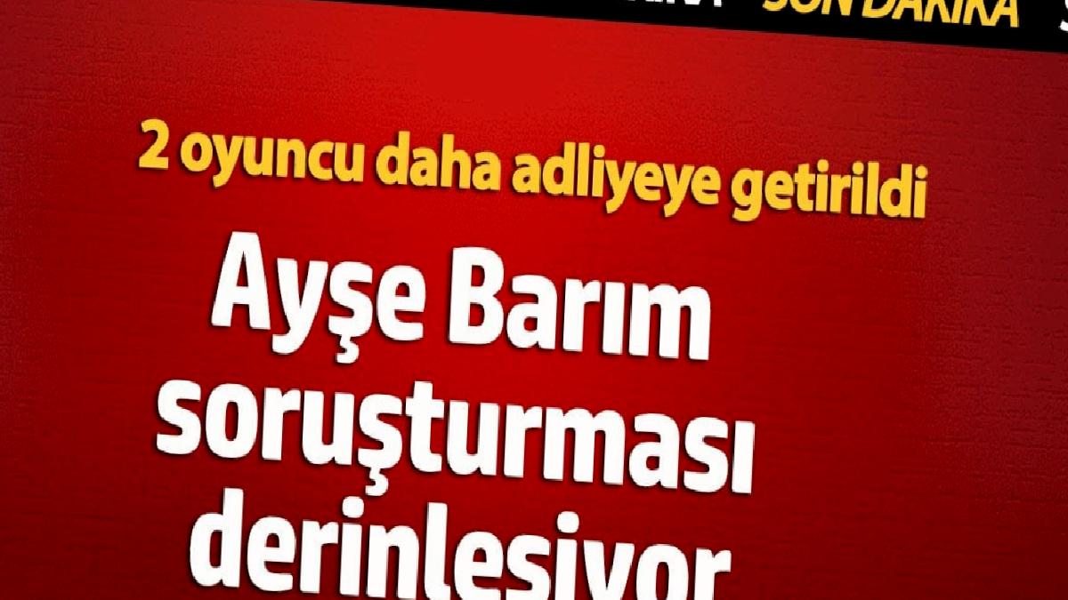 ayse-barim-sorusturmasi-derinlesiyor-2-oyuncu-daha-adliyeye-getirildi-Qa6vJJJO.jpg