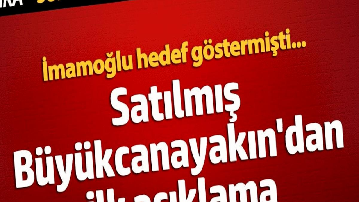 satilmis-buyukcanayakindan-birinci-aciklama-lYicSAxW.jpg